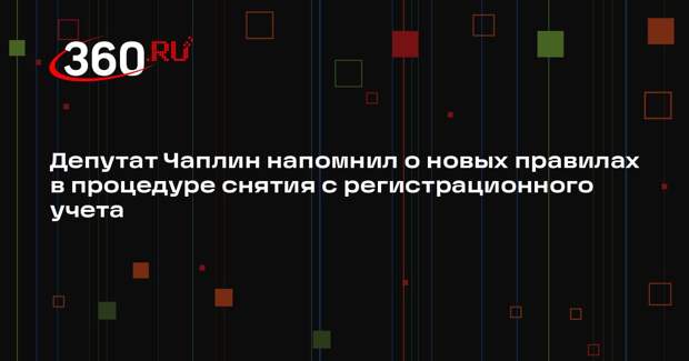 Депутат Чаплин напомнил о новых правилах в процедуре снятия с регистрационного учета