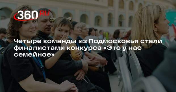 Четыре команды из Подмосковья стали финалистами конкурса «Это у нас семейное»