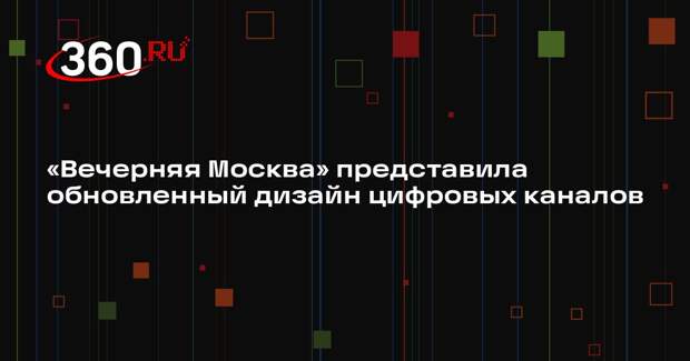 «Вечерняя Москва» представила обновленный дизайн цифровых каналов