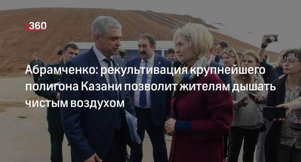 Абрамченко: рекультивация крупнейшего полигона Казани позволит жителям дышать чистым воздухом