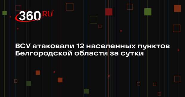 Гладков: за сутки ВСУ атаковали 12 населенных пунктов Белгородской области