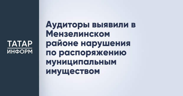 Аудиторы выявили в Мензелинском районе нарушения по распоряжению муниципальным имуществом