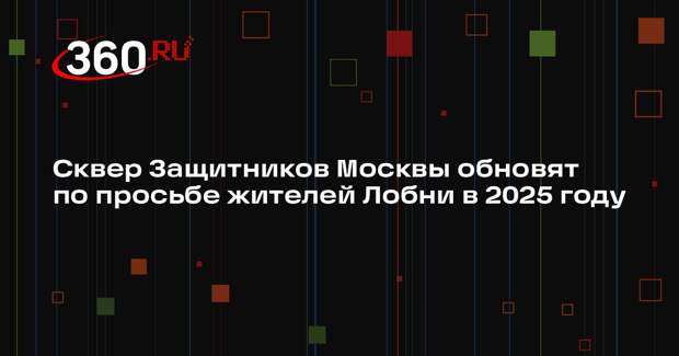 Сквер Защитников Москвы обновят по просьбе жителей Лобни в 2025 году