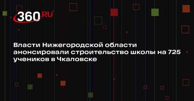 Власти Нижегородской области анонсировали строительство школы на 725 учеников в Чкаловске