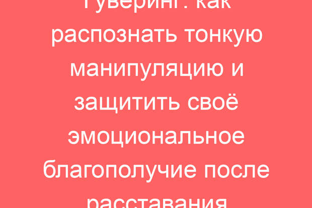 Гуверинг: как распознать тонкую манипуляцию и защитить своё эмоциональное благополучие после расставания