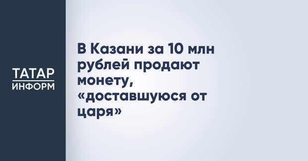 В Казани за 10 млн рублей продают монету, «доставшуюся от царя»
