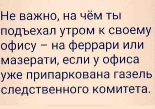На изображении может находиться: текст «не важно, на чём ты подъехал утром к своему офису- -на феррари или мазерати, если y офиса уже припаркована газель следственного комитета.»