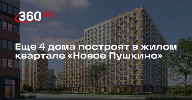 Еще 4 дома построят в жилом квартале «Новое Пушкино»