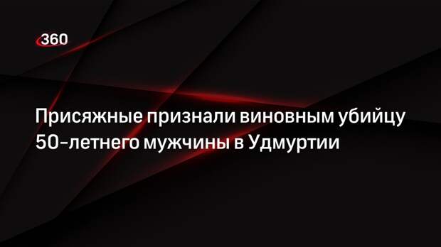 Присяжные признали виновным убийцу 50-летнего мужчины в Удмуртии