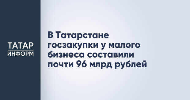 В Татарстане госзакупки у малого бизнеса составили почти 96 млрд рублей