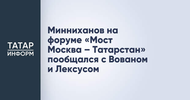 Минниханов на форуме «Мост Москва – Татарстан» пообщался с Вованом и Лексусом