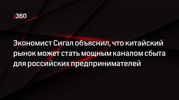Экономист Сигал объяснил, что китайский рынок может стать мощным каналом сбыта для российских предпринимателей