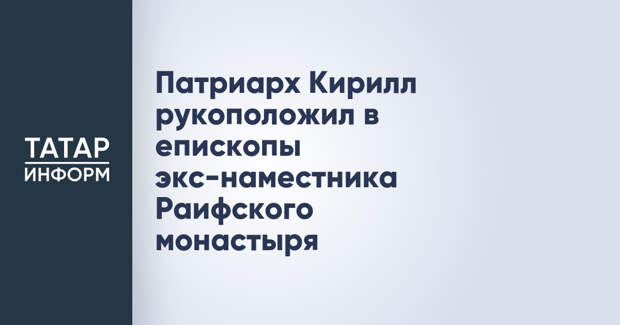 Патриарх Кирилл рукоположил в епископы экс-наместника Раифского монастыря