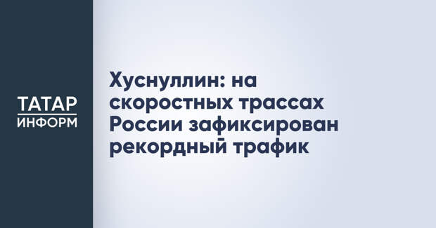 Хуснуллин: на скоростных трассах России зафиксирован рекордный трафик