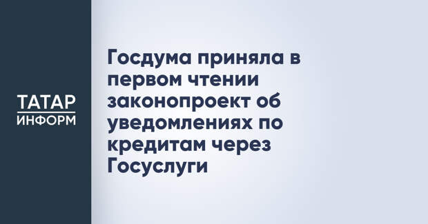 Госдума приняла в первом чтении законопроект об уведомлениях по кредитам через Госуслуги