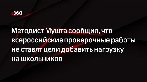 Методист Мушта сообщил, что всероссийские проверочные работы не ставят цели добавить нагрузку на школьников