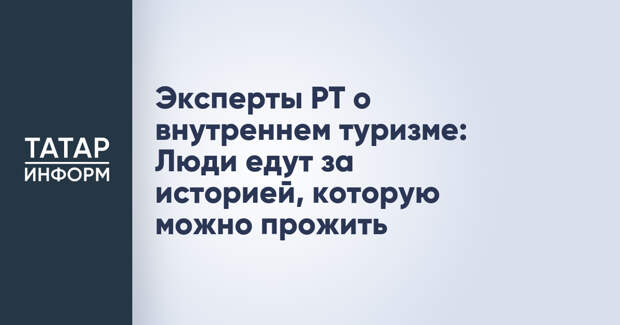 Эксперты РТ о внутреннем туризме: Люди едут за историей, которую можно прожить