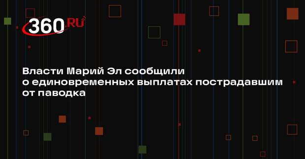 Власти Марий Эл сообщили о единовременных выплатах пострадавшим от паводка