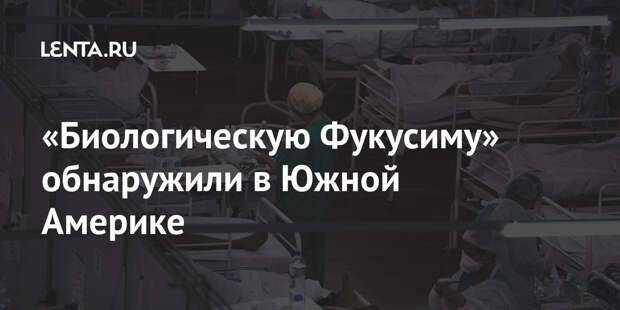 «Биологическую Фукусиму» обнаружили в Южной Америке