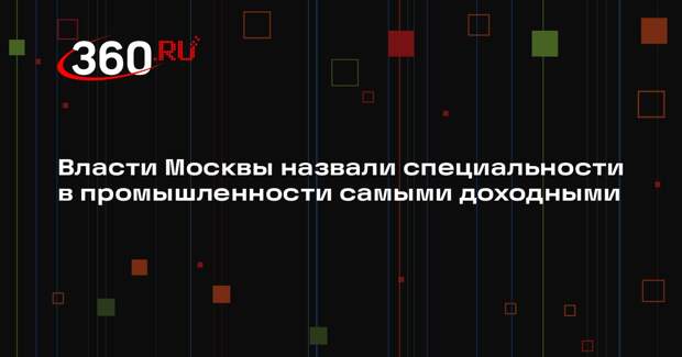 Власти Москвы назвали специальности в промышленности самыми доходными