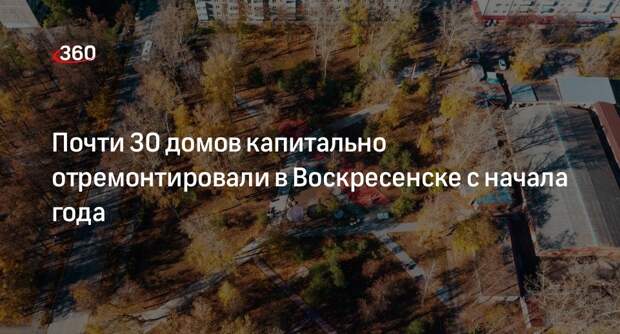 Почти 30 домов капитально отремонтировали в Воскресенске с начала года