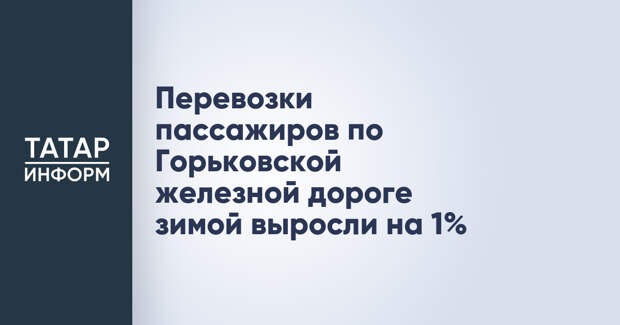 Перевозки пассажиров по Горьковской железной дороге зимой выросли на 1%