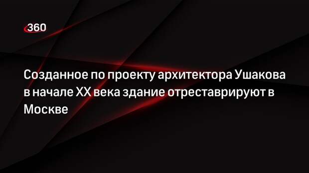 Созданное по проекту архитектора Ушакова в начале XX века здание отреставрируют в Москве