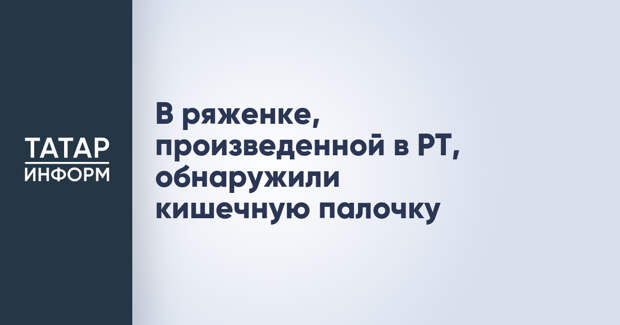 В ряженке, произведенной в РТ, обнаружили кишечную палочку