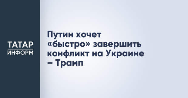 Путин хочет «быстро» завершить конфликт на Украине – Трамп