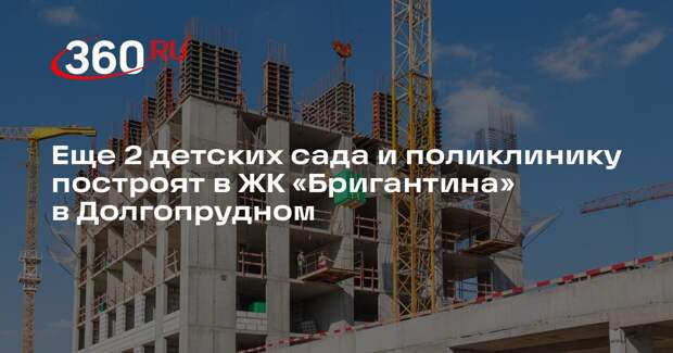 Еще 2 детских сада и поликлинику построят в ЖК «Бригантина» в Долгопрудном