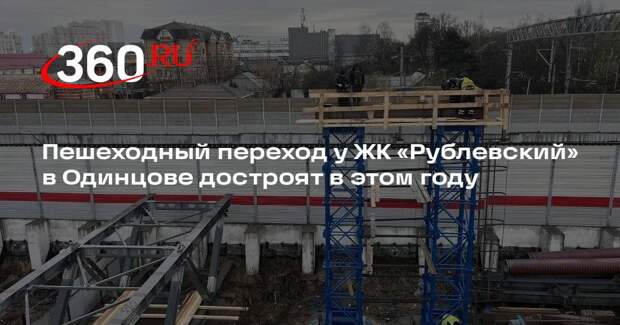 Пешеходный переход у ЖК «Рублевский» в Одинцове достроят в этом году