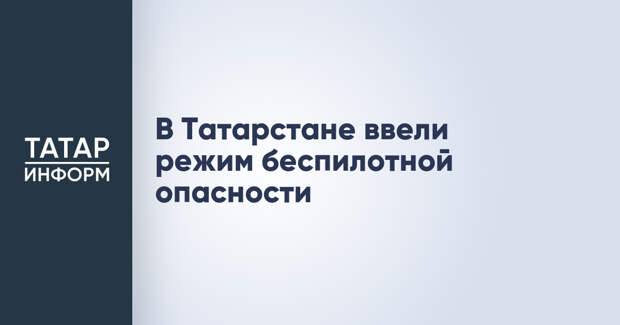 В Татарстане ввели режим беспилотной опасности