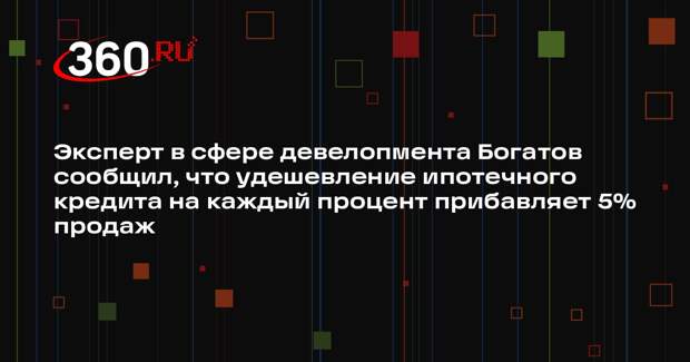 Эксперт в сфере девелопмента Богатов сообщил, что удешевление ипотечного кредита на каждый процент прибавляет 5% продаж