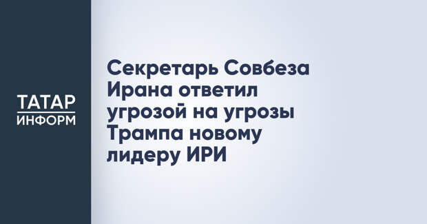 Секретарь Совбеза Ирана ответил угрозой на угрозы Трампа новому лидеру ИРИ