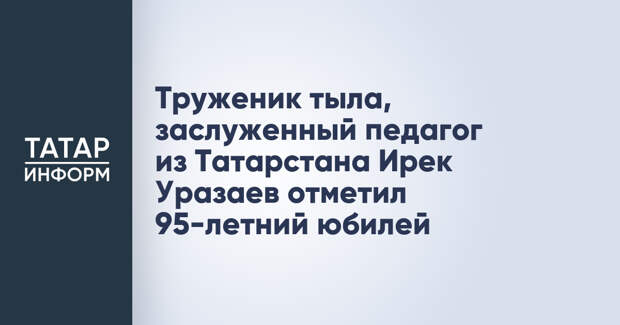 Труженик тыла, заслуженный педагог из Татарстана Ирек Уразаев отметил 95-летний юбилей