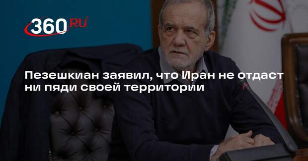 Пезешкиан заявил, что Иран не отдаст ни пяди своей территории