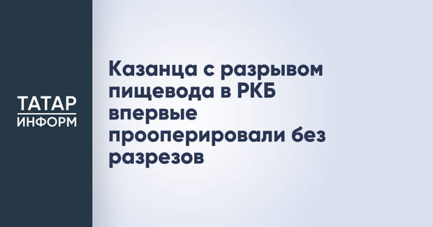 Казанца с разрывом пищевода в РКБ впервые прооперировали без разрезов