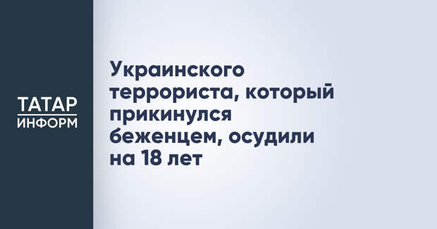 Украинского террориста, который прикинулся беженцем, осудили на 18 лет