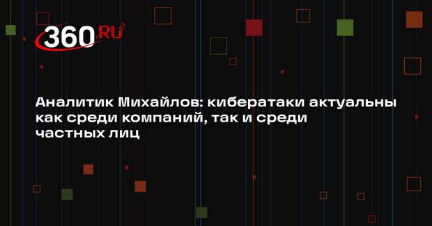 Аналитик Михайлов: кибератаки актуальны как среди компаний, так и среди частных лиц