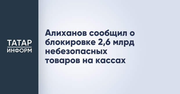 Алиханов сообщил о блокировке 2,6 млрд небезопасных товаров на кассах