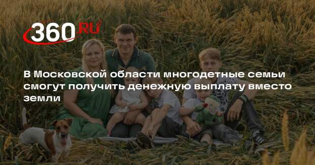 В Московской области многодетные семьи смогут получить денежную выплату вместо земли