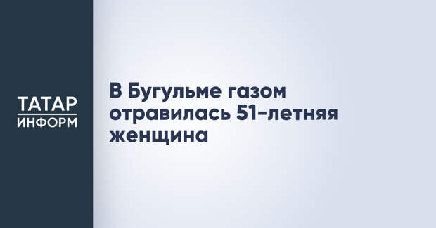 В Бугульме газом отравилась 51-летняя женщина
