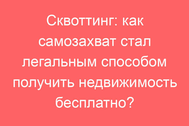 Сквоттинг: как самозахват стал легальным способом получить недвижимость бесплатно?