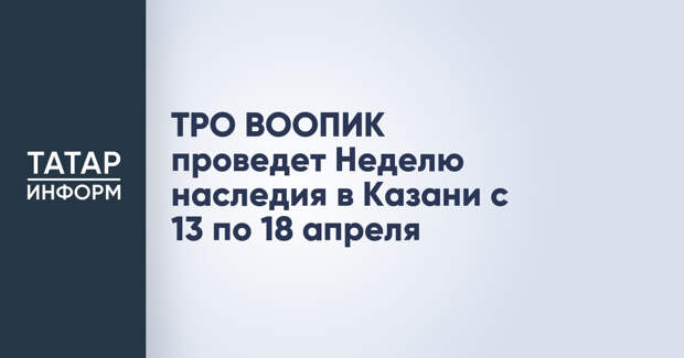 ТРО ВООПИК проведет Неделю наследия в Казани с 13 по 18 апреля