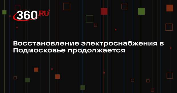 Восстановление электроснабжения в Подмосковье продолжается
