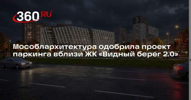Мособлархитектура одобрила проект паркинга вблизи ЖК «Видный берег 2.0»