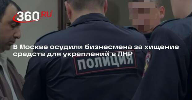 В Москве осудили бизнесмена за хищение средств для укреплений в ЛНР