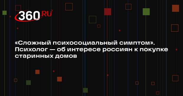 «Сложный психосоциальный симптом». Психолог — об интересе россиян к покупке старинных домов