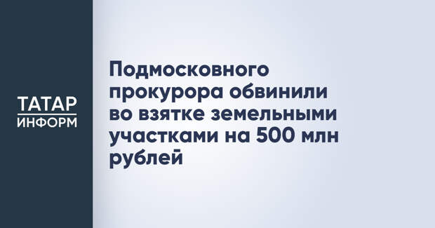 Подмосковного прокурора обвинили во взятке земельными участками на 500 млн рублей
