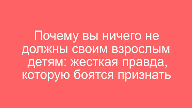 Почему вы ничего не должны своим взрослым детям: жесткая правда, которую боятся признать